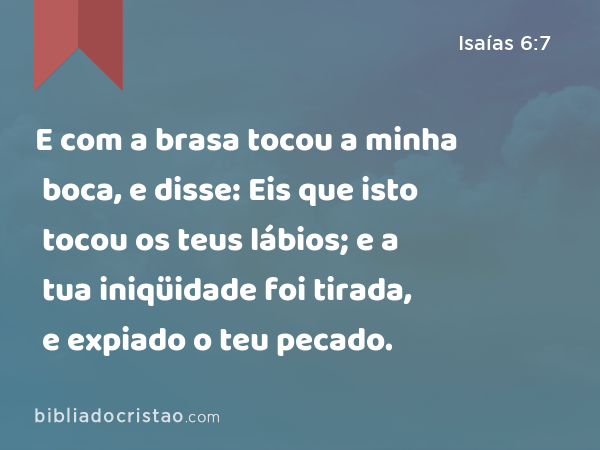 E com a brasa tocou a minha boca, e disse: Eis que isto tocou os teus lábios; e a tua iniqüidade foi tirada, e expiado o teu pecado. - Isaías 6:7