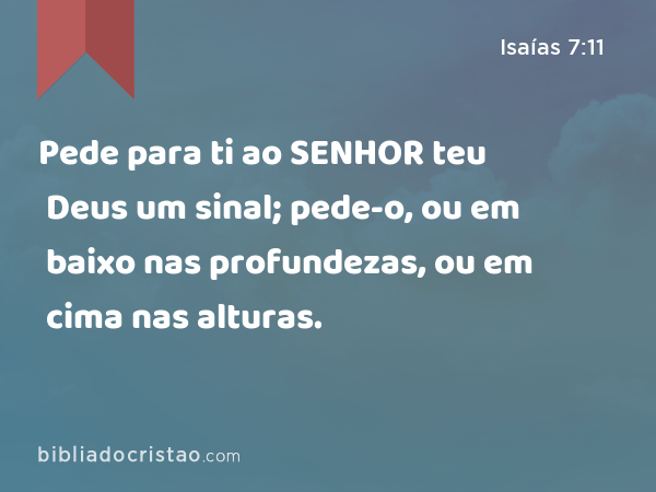 Pede para ti ao SENHOR teu Deus um sinal; pede-o, ou em baixo nas profundezas, ou em cima nas alturas. - Isaías 7:11