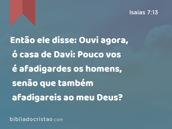 Então ele disse: Ouvi agora, ó casa de Davi: Pouco vos é afadigardes os homens, senão que também afadigareis ao meu Deus? - Isaías 7:13