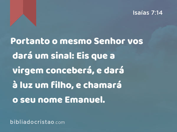 Portanto o mesmo Senhor vos dará um sinal: Eis que a virgem conceberá, e dará à luz um filho, e chamará o seu nome Emanuel. - Isaías 7:14