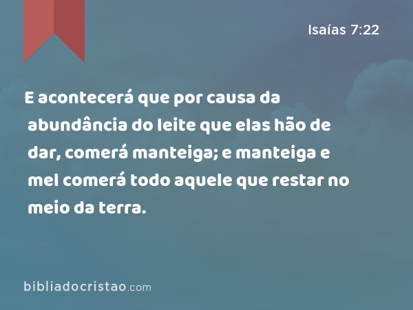 E acontecerá que por causa da abundância do leite que elas hão de dar, comerá manteiga; e manteiga e mel comerá todo aquele que restar no meio da terra. - Isaías 7:22