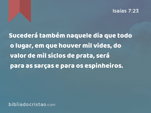 Sucederá também naquele dia que todo o lugar, em que houver mil vides, do valor de mil siclos de prata, será para as sarças e para os espinheiros. - Isaías 7:23