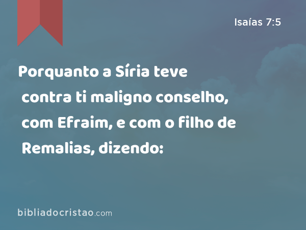 Porquanto a Síria teve contra ti maligno conselho, com Efraim, e com o filho de Remalias, dizendo: - Isaías 7:5