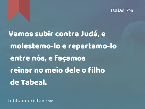 Vamos subir contra Judá, e molestemo-lo e repartamo-lo entre nós, e façamos reinar no meio dele o filho de Tabeal. - Isaías 7:6