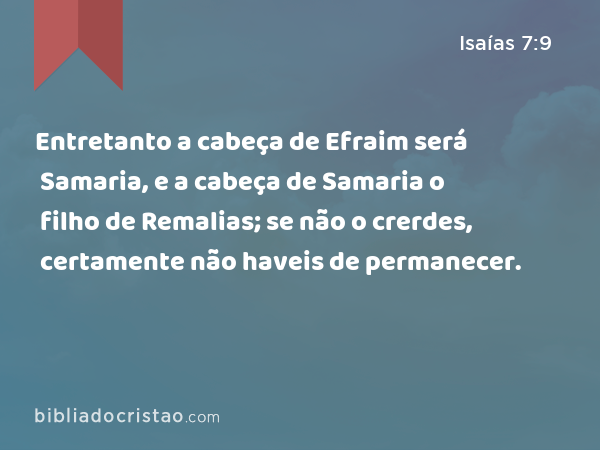 Entretanto a cabeça de Efraim será Samaria, e a cabeça de Samaria o filho de Remalias; se não o crerdes, certamente não haveis de permanecer. - Isaías 7:9