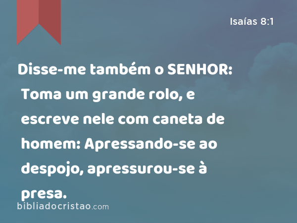 Disse-me também o SENHOR: Toma um grande rolo, e escreve nele com caneta de homem: Apressando-se ao despojo, apressurou-se à presa. - Isaías 8:1