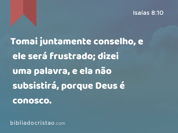 Tomai juntamente conselho, e ele será frustrado; dizei uma palavra, e ela não subsistirá, porque Deus é conosco. - Isaías 8:10