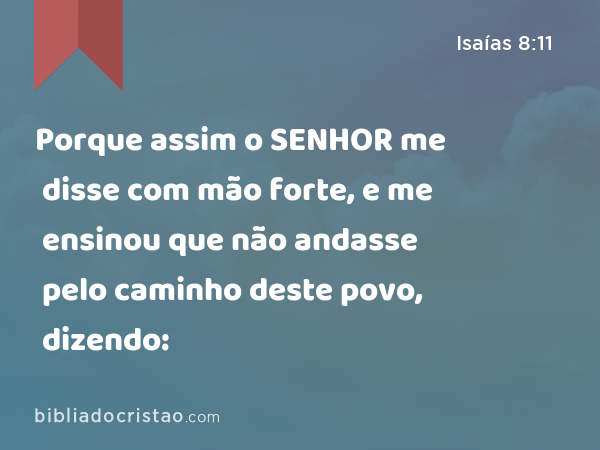 Porque assim o SENHOR me disse com mão forte, e me ensinou que não andasse pelo caminho deste povo, dizendo: - Isaías 8:11