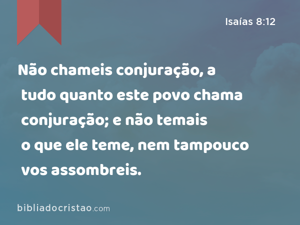 Não chameis conjuração, a tudo quanto este povo chama conjuração; e não temais o que ele teme, nem tampouco vos assombreis. - Isaías 8:12