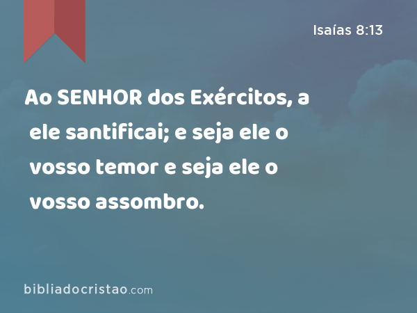 Ao SENHOR dos Exércitos, a ele santificai; e seja ele o vosso temor e seja ele o vosso assombro. - Isaías 8:13