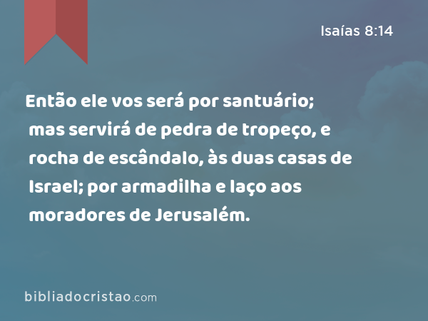 Então ele vos será por santuário; mas servirá de pedra de tropeço, e rocha de escândalo, às duas casas de Israel; por armadilha e laço aos moradores de Jerusalém. - Isaías 8:14