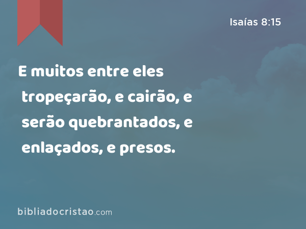 E muitos entre eles tropeçarão, e cairão, e serão quebrantados, e enlaçados, e presos. - Isaías 8:15