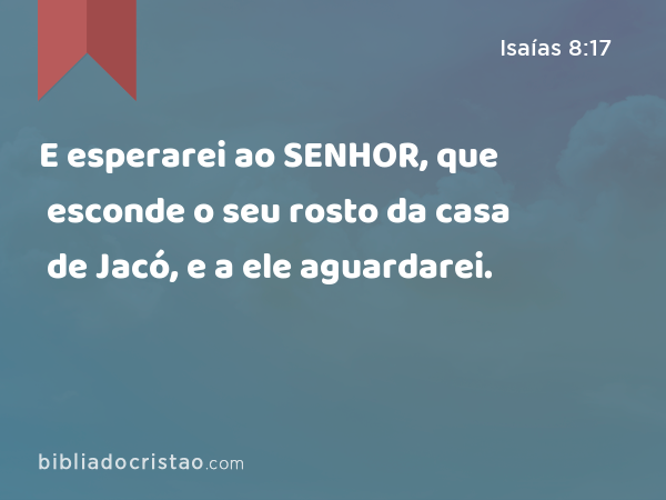 E esperarei ao SENHOR, que esconde o seu rosto da casa de Jacó, e a ele aguardarei. - Isaías 8:17