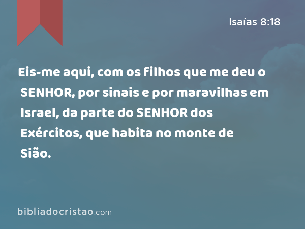 Eis-me aqui, com os filhos que me deu o SENHOR, por sinais e por maravilhas em Israel, da parte do SENHOR dos Exércitos, que habita no monte de Sião. - Isaías 8:18