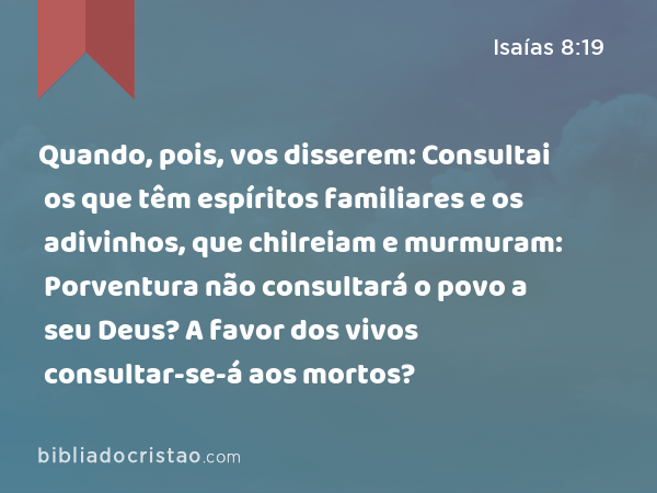 Quando, pois, vos disserem: Consultai os que têm espíritos familiares e os adivinhos, que chilreiam e murmuram: Porventura não consultará o povo a seu Deus? A favor dos vivos consultar-se-á aos mortos? - Isaías 8:19