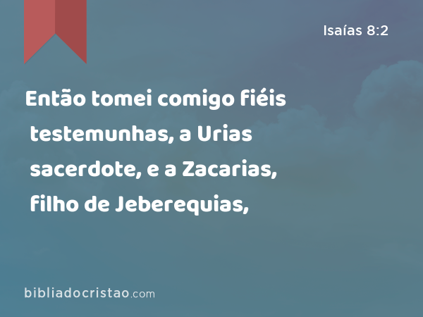 Então tomei comigo fiéis testemunhas, a Urias sacerdote, e a Zacarias, filho de Jeberequias, - Isaías 8:2