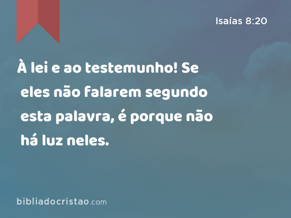 À lei e ao testemunho! Se eles não falarem segundo esta palavra, é porque não há luz neles. - Isaías 8:20