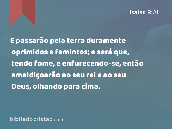 E passarão pela terra duramente oprimidos e famintos; e será que, tendo fome, e enfurecendo-se, então amaldiçoarão ao seu rei e ao seu Deus, olhando para cima. - Isaías 8:21