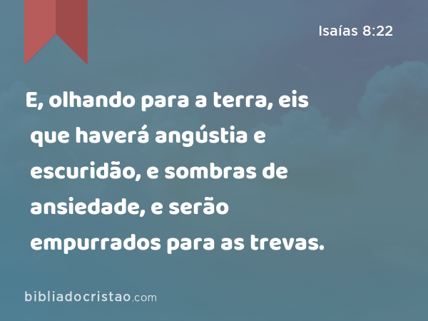 E, olhando para a terra, eis que haverá angústia e escuridão, e sombras de ansiedade, e serão empurrados para as trevas. - Isaías 8:22