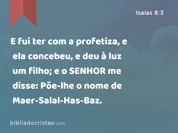 E fui ter com a profetiza, e ela concebeu, e deu à luz um filho; e o SENHOR me disse: Põe-lhe o nome de Maer-Salal-Has-Baz. - Isaías 8:3