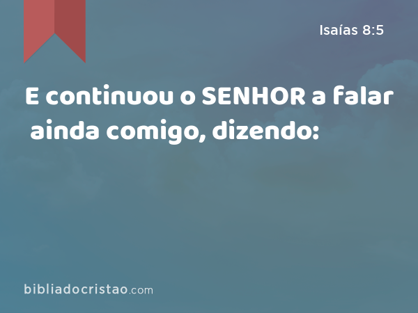 E continuou o SENHOR a falar ainda comigo, dizendo: - Isaías 8:5