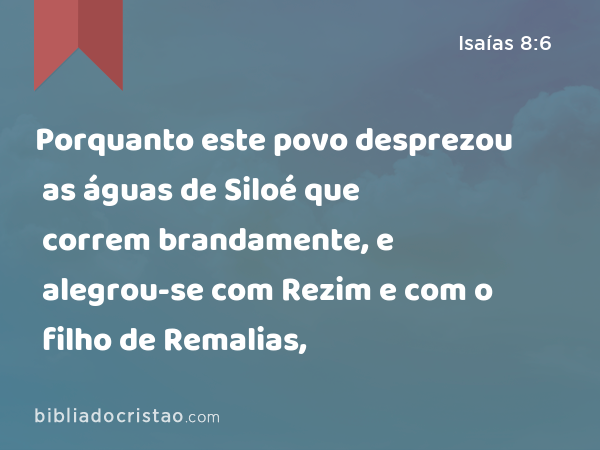 Porquanto este povo desprezou as águas de Siloé que correm brandamente, e alegrou-se com Rezim e com o filho de Remalias, - Isaías 8:6