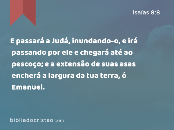 E passará a Judá, inundando-o, e irá passando por ele e chegará até ao pescoço; e a extensão de suas asas encherá a largura da tua terra, ó Emanuel. - Isaías 8:8