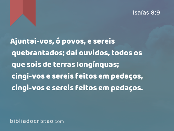 Ajuntai-vos, ó povos, e sereis quebrantados; dai ouvidos, todos os que sois de terras longínquas; cingi-vos e sereis feitos em pedaços, cingi-vos e sereis feitos em pedaços. - Isaías 8:9