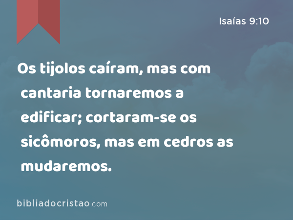 Os tijolos caíram, mas com cantaria tornaremos a edificar; cortaram-se os sicômoros, mas em cedros as mudaremos. - Isaías 9:10