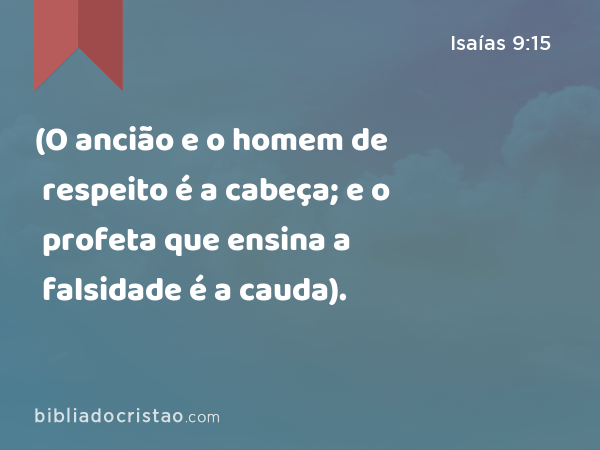 (O ancião e o homem de respeito é a cabeça; e o profeta que ensina a falsidade é a cauda). - Isaías 9:15