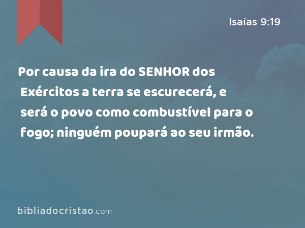 Por causa da ira do SENHOR dos Exércitos a terra se escurecerá, e será o povo como combustível para o fogo; ninguém poupará ao seu irmão. - Isaías 9:19