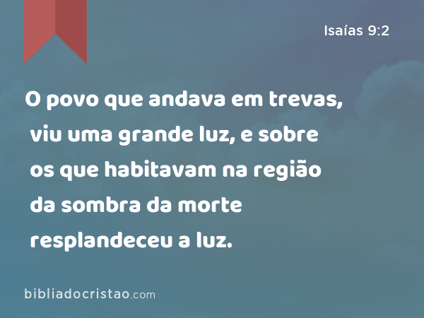 O povo que andava em trevas, viu uma grande luz, e sobre os que habitavam na região da sombra da morte resplandeceu a luz. - Isaías 9:2