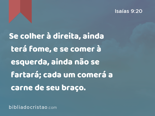 Se colher à direita, ainda terá fome, e se comer à esquerda, ainda não se fartará; cada um comerá a carne de seu braço. - Isaías 9:20