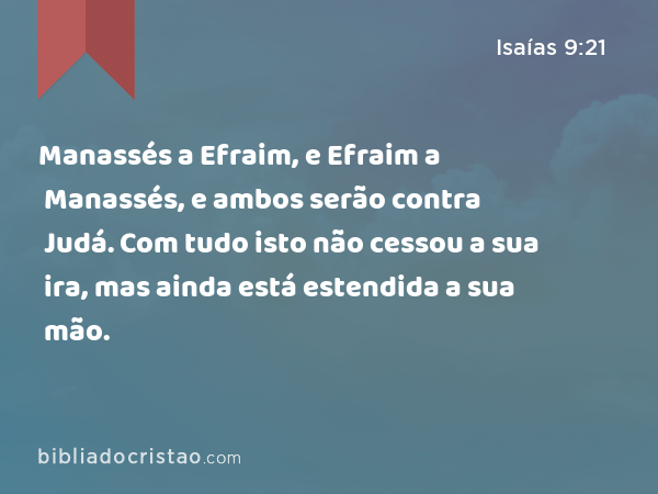 Manassés a Efraim, e Efraim a Manassés, e ambos serão contra Judá. Com tudo isto não cessou a sua ira, mas ainda está estendida a sua mão. - Isaías 9:21