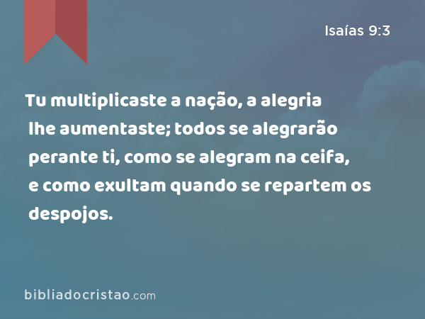 Tu multiplicaste a nação, a alegria lhe aumentaste; todos se alegrarão perante ti, como se alegram na ceifa, e como exultam quando se repartem os despojos. - Isaías 9:3