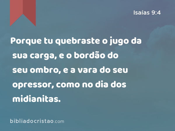 Porque tu quebraste o jugo da sua carga, e o bordão do seu ombro, e a vara do seu opressor, como no dia dos midianitas. - Isaías 9:4