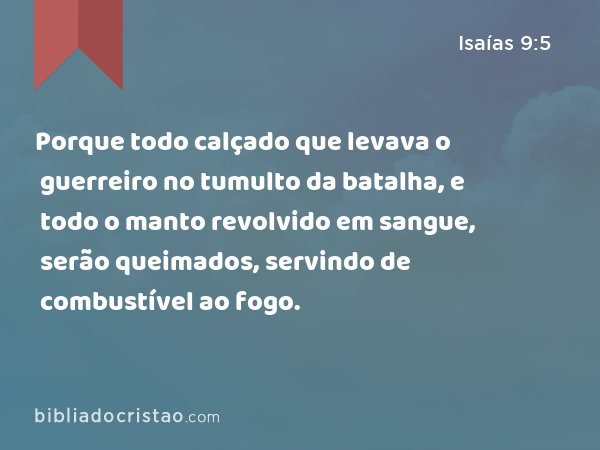 Porque todo calçado que levava o guerreiro no tumulto da batalha, e todo o manto revolvido em sangue, serão queimados, servindo de combustível ao fogo. - Isaías 9:5