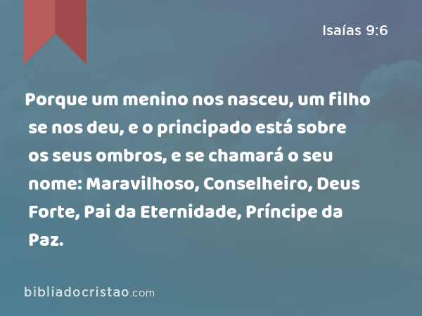 Porque um menino nos nasceu, um filho se nos deu, e o principado está sobre os seus ombros, e se chamará o seu nome: Maravilhoso, Conselheiro, Deus Forte, Pai da Eternidade, Príncipe da Paz. - Isaías 9:6