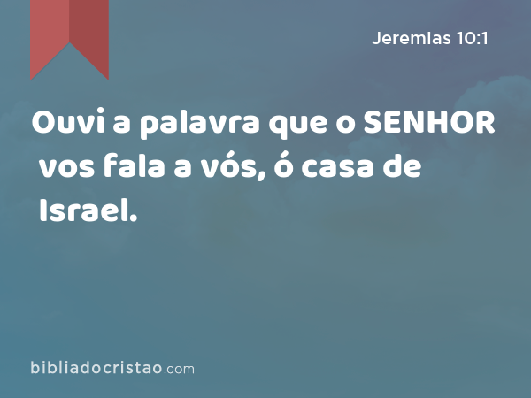 Ouvi a palavra que o SENHOR vos fala a vós, ó casa de Israel. - Jeremias 10:1