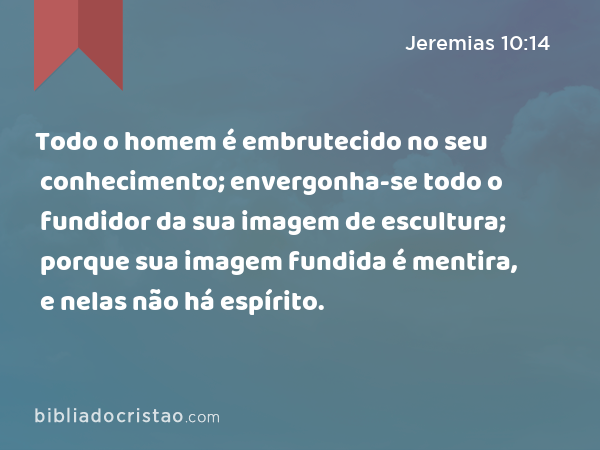 Todo o homem é embrutecido no seu conhecimento; envergonha-se todo o fundidor da sua imagem de escultura; porque sua imagem fundida é mentira, e nelas não há espírito. - Jeremias 10:14