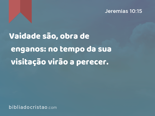 Vaidade são, obra de enganos: no tempo da sua visitação virão a perecer. - Jeremias 10:15