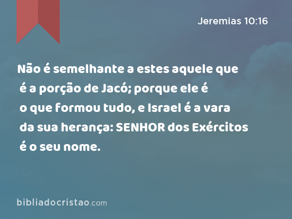 Não é semelhante a estes aquele que é a porção de Jacó; porque ele é o que formou tudo, e Israel é a vara da sua herança: SENHOR dos Exércitos é o seu nome. - Jeremias 10:16