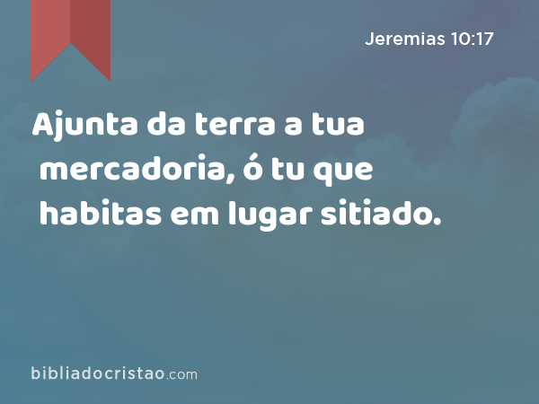 Ajunta da terra a tua mercadoria, ó tu que habitas em lugar sitiado. - Jeremias 10:17