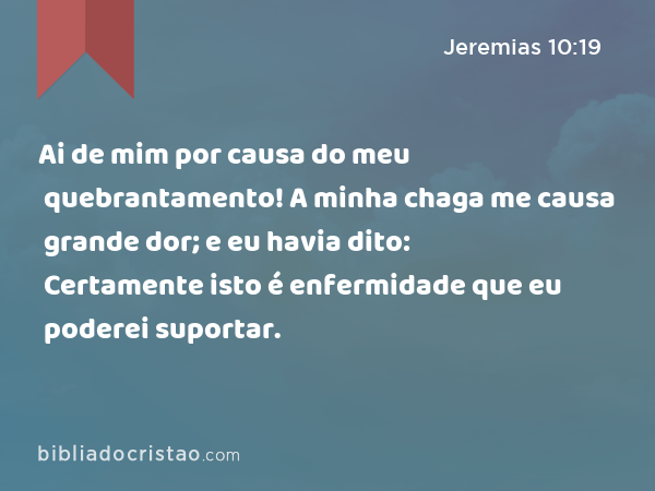 Ai de mim por causa do meu quebrantamento! A minha chaga me causa grande dor; e eu havia dito: Certamente isto é enfermidade que eu poderei suportar. - Jeremias 10:19