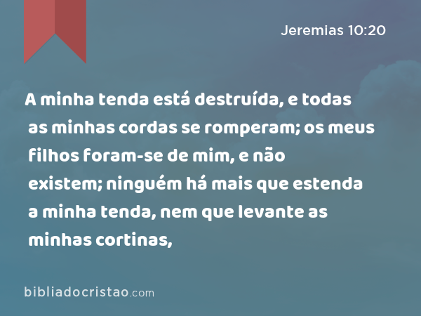 A minha tenda está destruída, e todas as minhas cordas se romperam; os meus filhos foram-se de mim, e não existem; ninguém há mais que estenda a minha tenda, nem que levante as minhas cortinas, - Jeremias 10:20