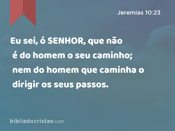 Eu sei, ó SENHOR, que não é do homem o seu caminho; nem do homem que caminha o dirigir os seus passos. - Jeremias 10:23