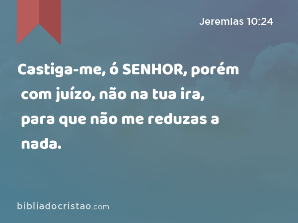 Castiga-me, ó SENHOR, porém com juízo, não na tua ira, para que não me reduzas a nada. - Jeremias 10:24