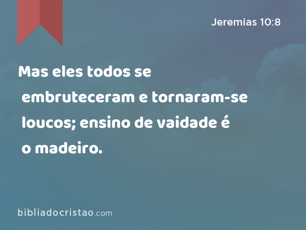 Mas eles todos se embruteceram e tornaram-se loucos; ensino de vaidade é o madeiro. - Jeremias 10:8