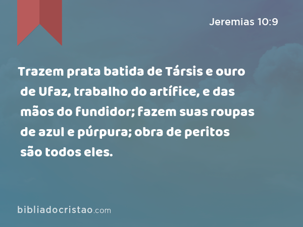 Trazem prata batida de Társis e ouro de Ufaz, trabalho do artífice, e das mãos do fundidor; fazem suas roupas de azul e púrpura; obra de peritos são todos eles. - Jeremias 10:9