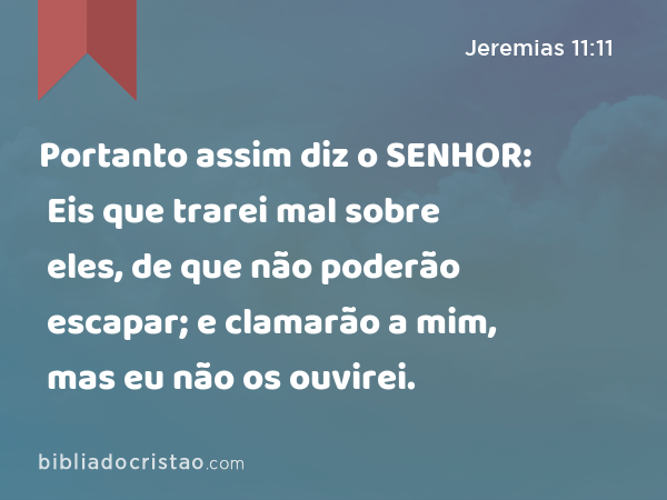 Portanto assim diz o SENHOR: Eis que trarei mal sobre eles, de que não poderão escapar; e clamarão a mim, mas eu não os ouvirei. - Jeremias 11:11